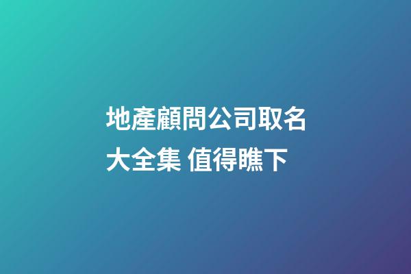 地產顧問公司取名大全集 值得瞧下-第1張-公司起名-玄機派